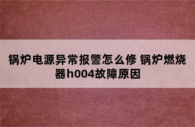 锅炉电源异常报警怎么修 锅炉燃烧器h004故障原因